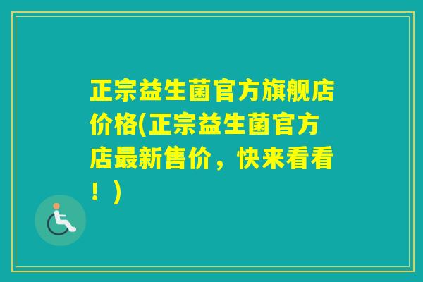 正宗益生菌官方旗舰店价格(正宗益生菌官方店新售价，快来看看！)
