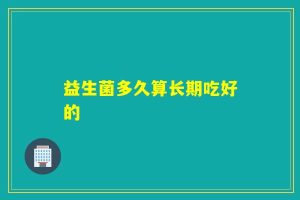 益生菌多久算长期吃好的