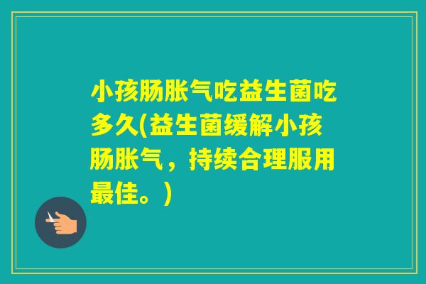 小孩肠吃益生菌吃多久(益生菌缓解小孩肠，持续合理服用佳。)