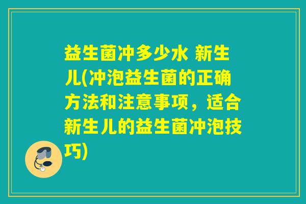 益生菌冲多少水 新生儿(冲泡益生菌的正确方法和注意事项，适合新生儿的益生菌冲泡技巧)