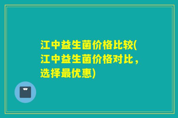 江中益生菌价格比较(江中益生菌价格对比，选择优惠)