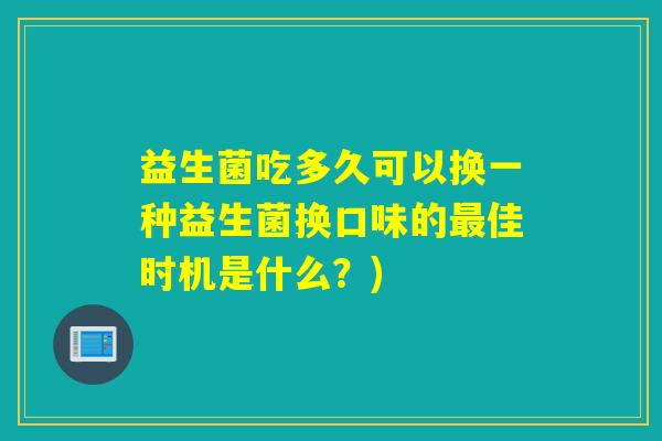 益生菌吃多久可以换一种益生菌换口味的佳时机是什么？)