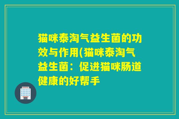 猫咪泰淘气益生菌的功效与作用(猫咪泰淘气益生菌：促进猫咪肠道健康的好帮手