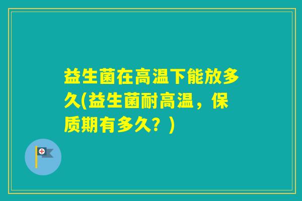益生菌在高温下能放多久(益生菌耐高温，保质期有多久？)