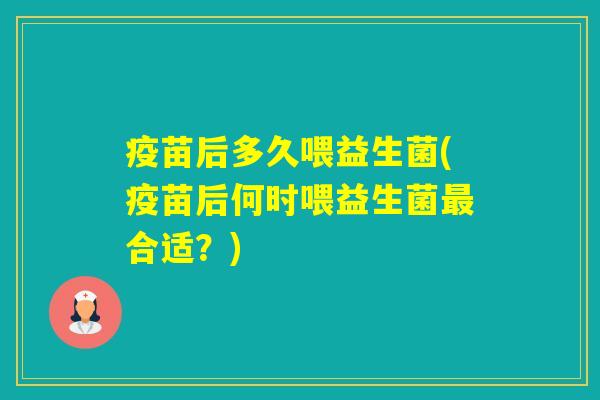 疫苗后多久喂益生菌(疫苗后何时喂益生菌合适？)