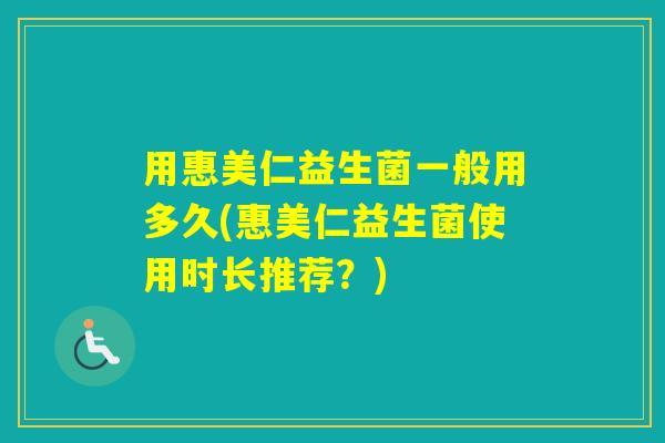 用惠美仁益生菌一般用多久(惠美仁益生菌使用时长推荐？)