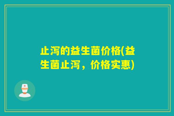 止泻的益生菌价格(益生菌止泻，价格实惠)