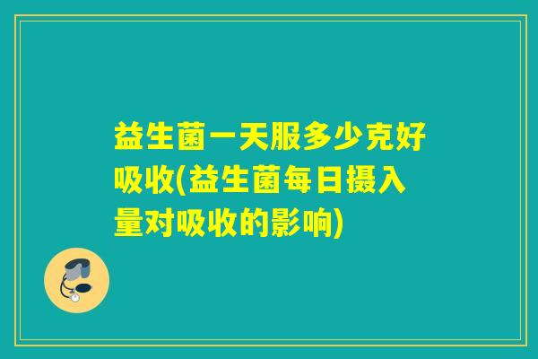 益生菌一天服多少克好吸收(益生菌每日摄入量对吸收的影响)