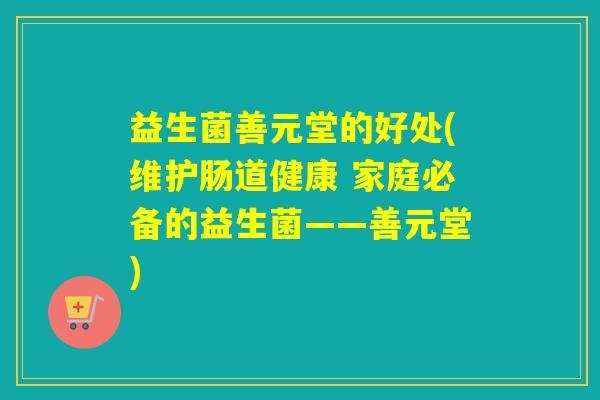 益生菌善元堂的好处(维护肠道健康 家庭必备的益生菌——善元堂)