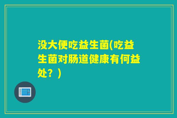 没大便吃益生菌(吃益生菌对肠道健康有何益处？)