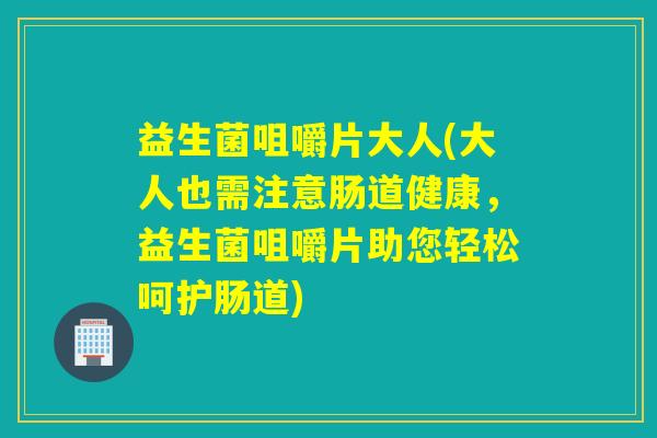 益生菌咀嚼片大人(大人也需注意肠道健康，益生菌咀嚼片助您轻松呵护肠道)