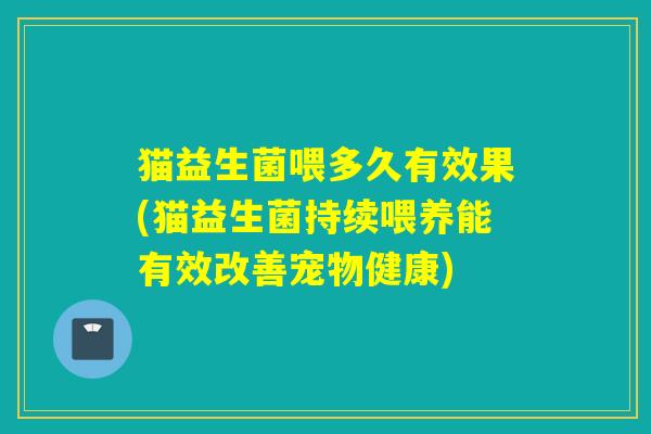 猫益生菌喂多久有效果(猫益生菌持续喂养能有效改善宠物健康)