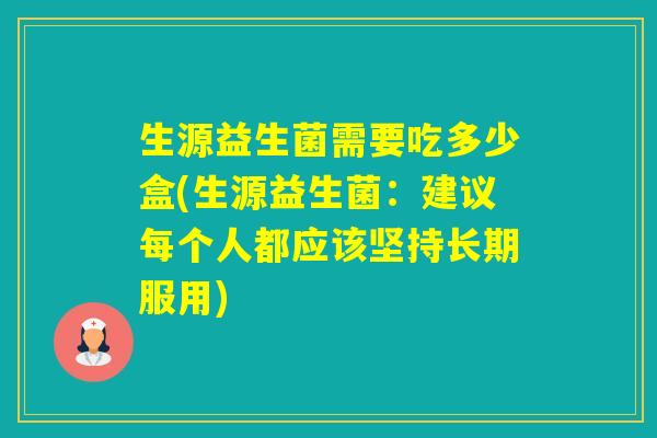 生源益生菌需要吃多少盒(生源益生菌：建议每个人都应该坚持长期服用)