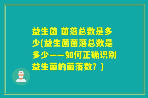益生菌 菌落总数是多少(益生菌菌落总数是多少——如何正确识别益生菌的菌落数？)