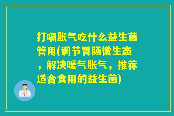 打嗝吃什么益生菌管用(调节微生态，解决嗳气，推荐适合食用的益生菌)