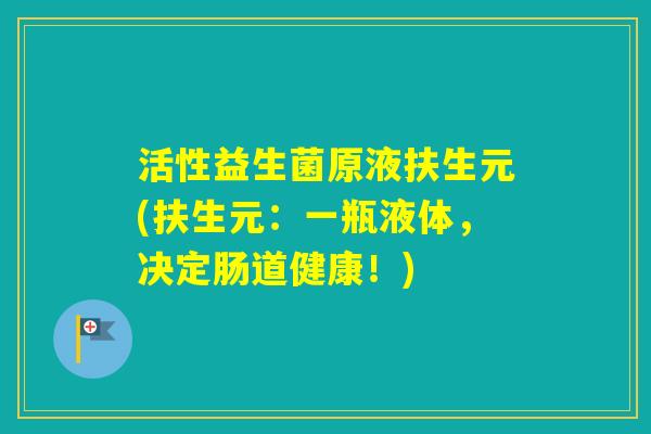 活性益生菌原液扶生元(扶生元：一瓶液体，决定肠道健康！)