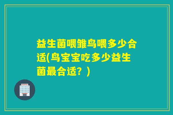 益生菌喂雏鸟喂多少合适(鸟宝宝吃多少益生菌合适？)