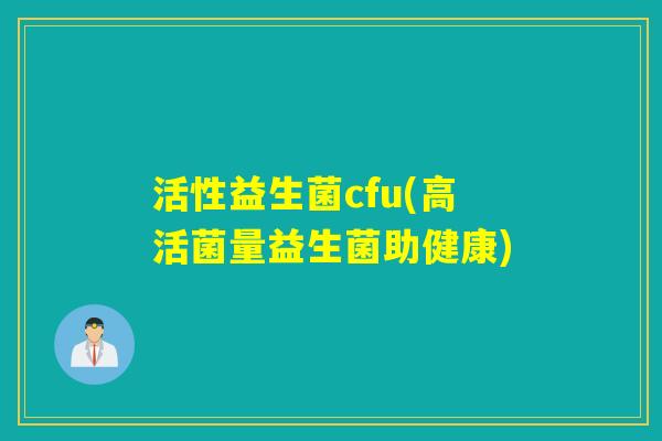 活性益生菌cfu(高活菌量益生菌助健康)