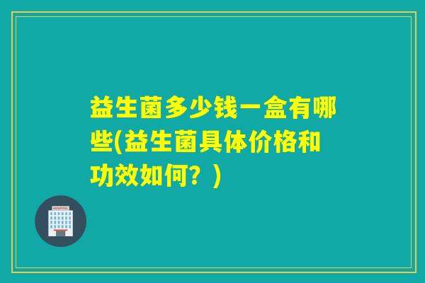 益生菌多少钱一盒有哪些(益生菌具体价格和功效如何？)