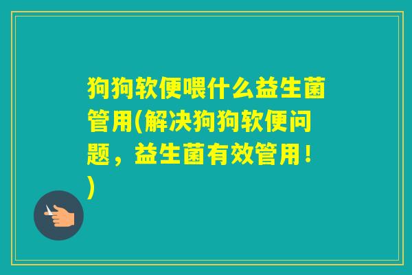 狗狗软便喂什么益生菌管用(解决狗狗软便问题，益生菌有效管用！)