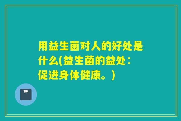 用益生菌对人的好处是什么(益生菌的益处：促进身体健康。)