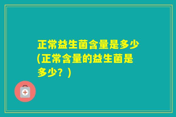 正常益生菌含量是多少(正常含量的益生菌是多少？)