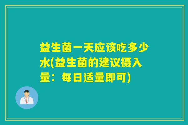 益生菌一天应该吃多少水(益生菌的建议摄入量：每日适量即可)