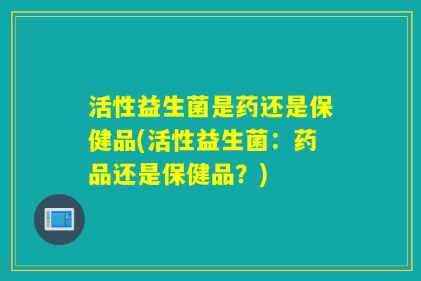 活性益生菌是药还是保健品(活性益生菌：药品还是保健品？)