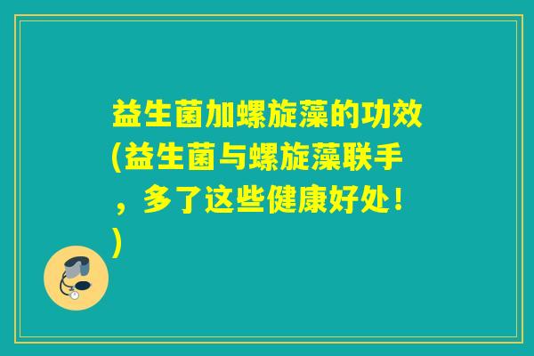 益生菌加螺旋藻的功效(益生菌与螺旋藻联手,多了这些健康好处!) 益生菌加螺旋藻的功效(益生菌与螺旋藻联手,多了这些健康好处!)