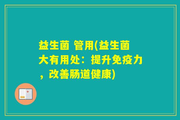 益生菌 管用(益生菌大有用处：提升力，改善肠道健康)