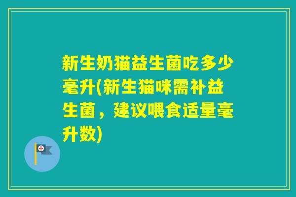 新生奶猫益生菌吃多少毫升(新生猫咪需补益生菌,建议喂食适量毫升数) 新生奶猫益生菌吃多少毫升(新生猫咪需补益生菌,建议喂食适量毫升数)