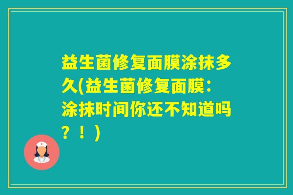 益生菌修复面膜涂抹多久(益生菌修复面膜：涂抹时间你还不知道吗？！)