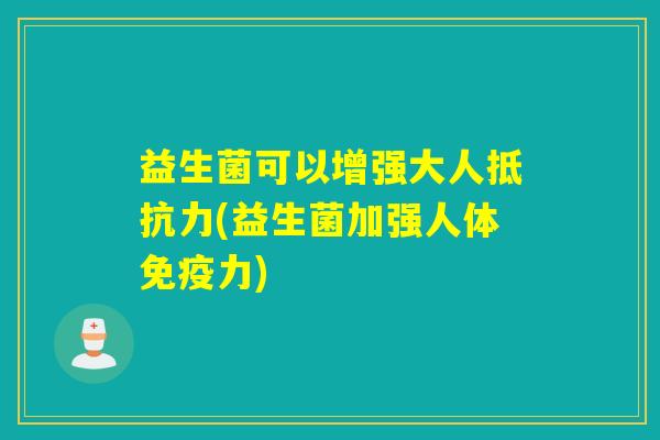 益生菌可以增强大人(益生菌加强人体力) 益生菌可以增强大人(益生菌加强人体力)