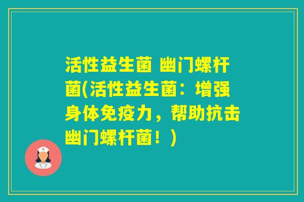 活性益生菌 幽门螺杆菌(活性益生菌：增强身体力，帮助抗击幽门螺杆菌！)