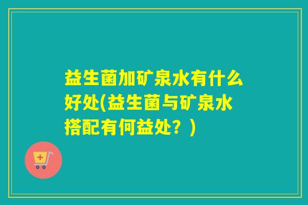 益生菌加矿泉水有什么好处(益生菌与矿泉水搭配有何益处？)