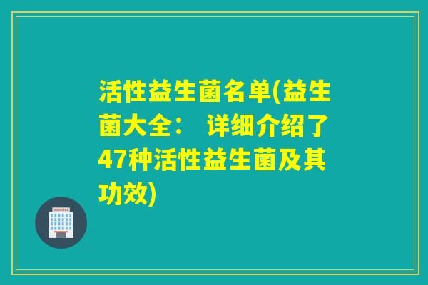 活性益生菌名单(益生菌大全： 详细介绍了47种活性益生菌及其功效)