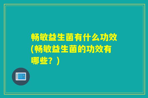 畅敏益生菌有什么功效(畅敏益生菌的功效有哪些？)