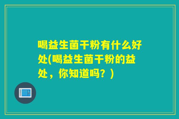 喝益生菌干粉有什么好处(喝益生菌干粉的益处，你知道吗？)