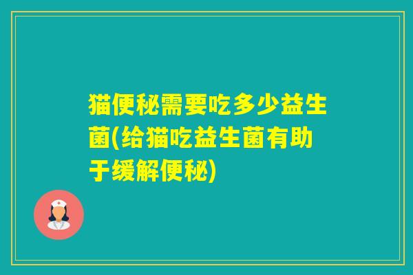 猫需要吃多少益生菌(给猫吃益生菌有助于缓解)