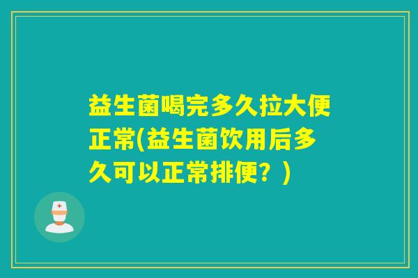 益生菌喝完多久拉大便正常(益生菌饮用后多久可以正常排便？)