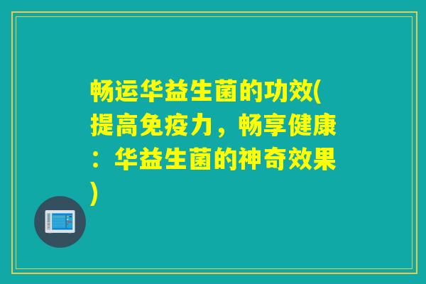 畅运华益生菌的功效(提高力，畅享健康：华益生菌的神奇效果)