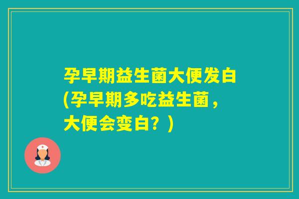 孕早期益生菌大便发白(孕早期多吃益生菌，大便会变白？)