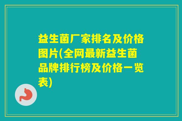 益生菌厂家排名及价格图片(全网新益生菌品牌排行榜及价格一览表)