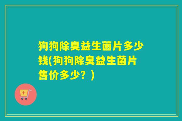 狗狗除臭益生菌片多少钱(狗狗除臭益生菌片售价多少？)