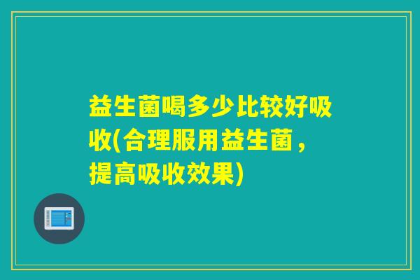 益生菌喝多少比较好吸收(合理服用益生菌，提高吸收效果)