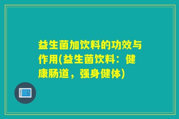 益生菌加饮料的功效与作用(益生菌饮料：健康肠道，强身健体)