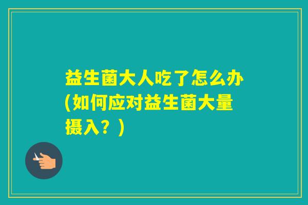 益生菌大人吃了怎么办(如何应对益生菌大量摄入？)