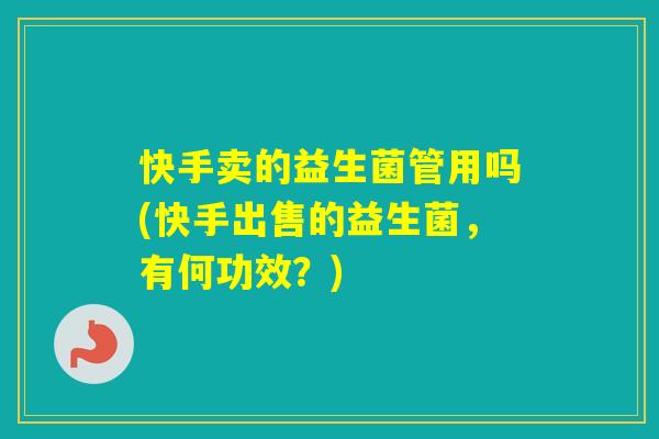 快手卖的益生菌管用吗(快手出售的益生菌，有何功效？)