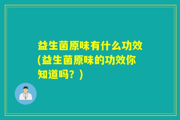 益生菌原味有什么功效(益生菌原味的功效你知道吗？)