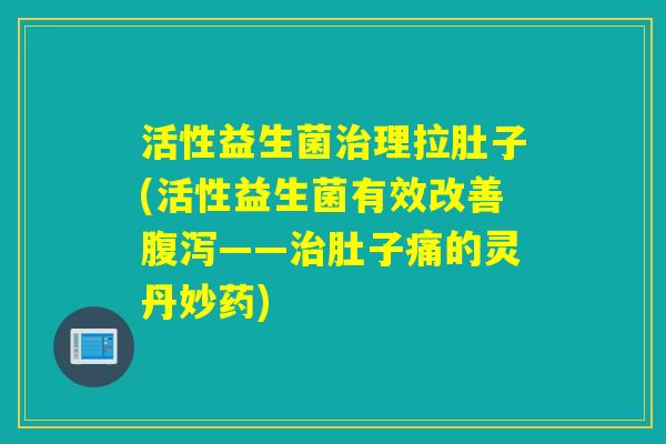 活性益生菌理拉肚子(活性益生菌有效改善——肚子痛的灵丹妙药)
